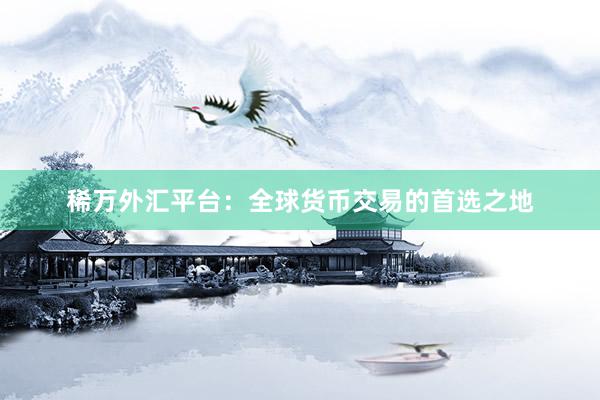 稀万外汇平台：全球货币交易的首选之地