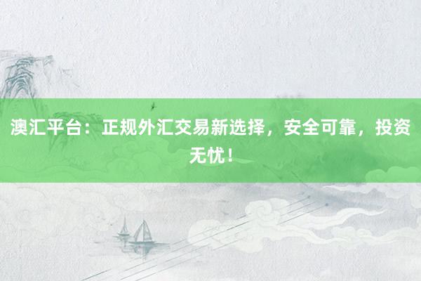 澳汇平台：正规外汇交易新选择，安全可靠，投资无忧！