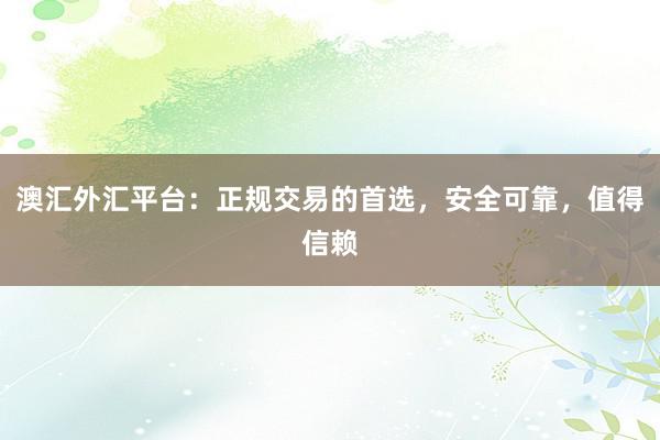 澳汇外汇平台：正规交易的首选，安全可靠，值得信赖