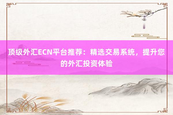 顶级外汇ECN平台推荐：精选交易系统，提升您的外汇投资体验