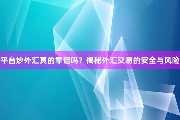 平台炒外汇真的靠谱吗？揭秘外汇交易的安全与风险