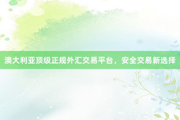 澳大利亚顶级正规外汇交易平台，安全交易新选择