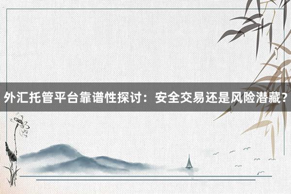 外汇托管平台靠谱性探讨：安全交易还是风险潜藏？