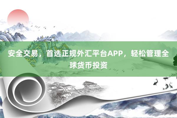 安全交易，首选正规外汇平台APP，轻松管理全球货币投资