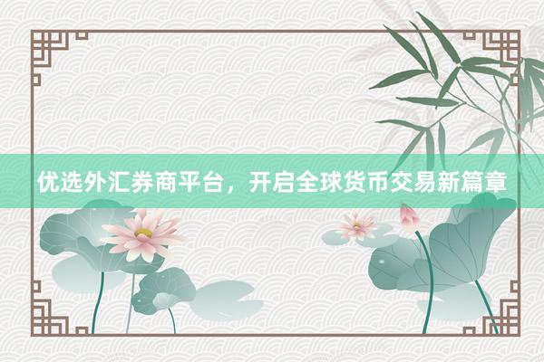 优选外汇券商平台，开启全球货币交易新篇章