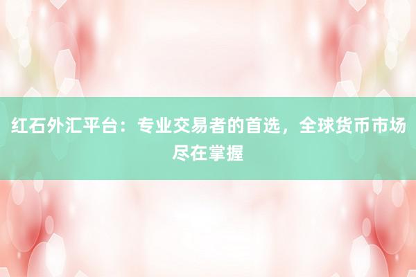 红石外汇平台：专业交易者的首选，全球货币市场尽在掌握