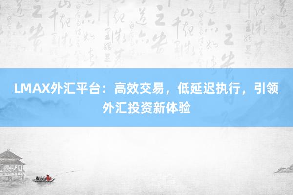LMAX外汇平台：高效交易，低延迟执行，引领外汇投资新体验