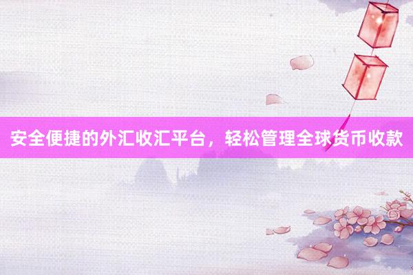 安全便捷的外汇收汇平台，轻松管理全球货币收款