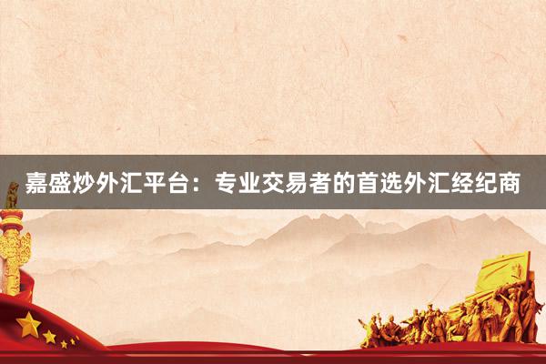 嘉盛炒外汇平台：专业交易者的首选外汇经纪商