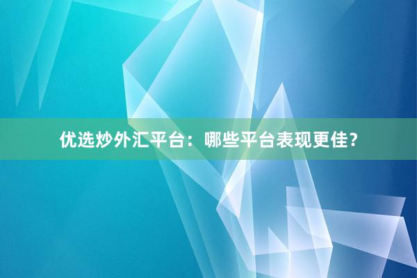 优选炒外汇平台：哪些平台表现更佳？
