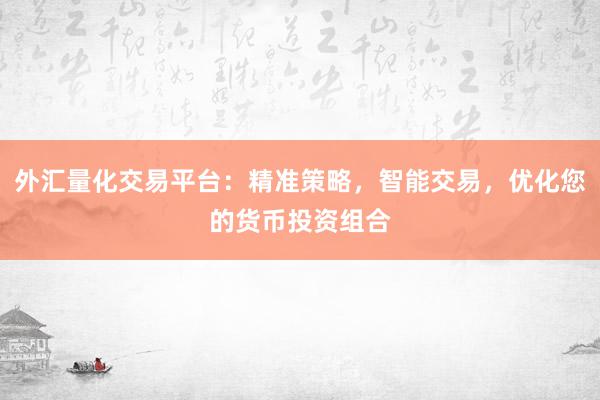 外汇量化交易平台：精准策略，智能交易，优化您的货币投资组合