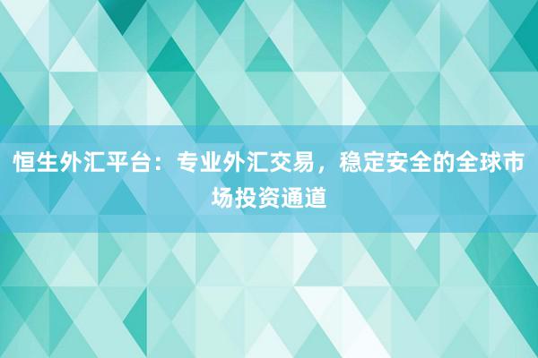 恒生外汇平台：专业外汇交易，稳定安全的全球市场投资通道