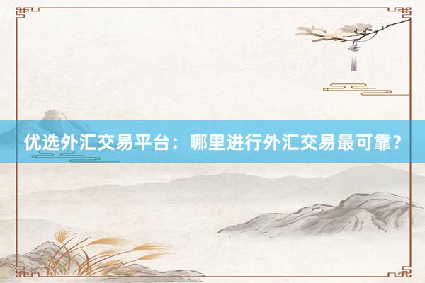 优选外汇交易平台：哪里进行外汇交易最可靠？