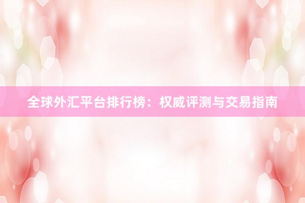 全球外汇平台排行榜：权威评测与交易指南