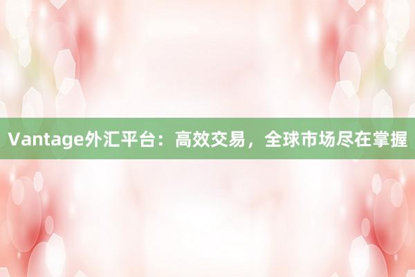 Vantage外汇平台：高效交易，全球市场尽在掌握
