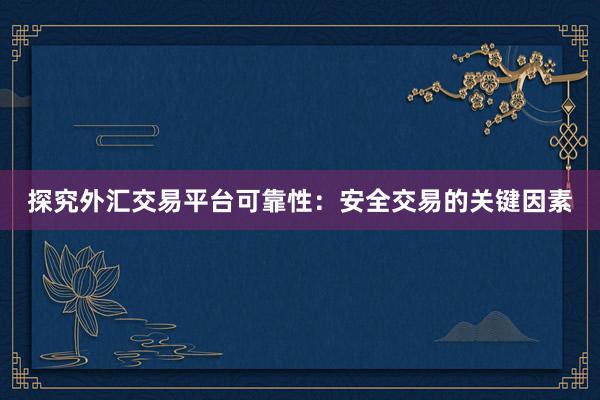 探究外汇交易平台可靠性：安全交易的关键因素