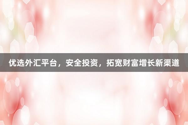 优选外汇平台，安全投资，拓宽财富增长新渠道