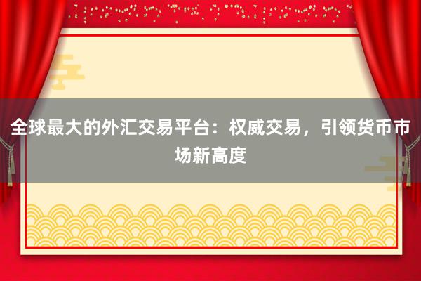 全球最大的外汇交易平台：权威交易，引领货币市场新高度