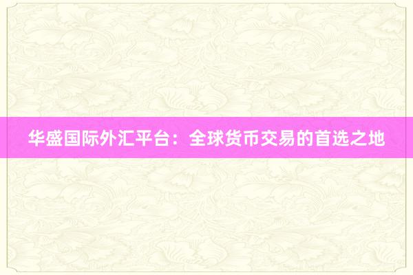 华盛国际外汇平台：全球货币交易的首选之地