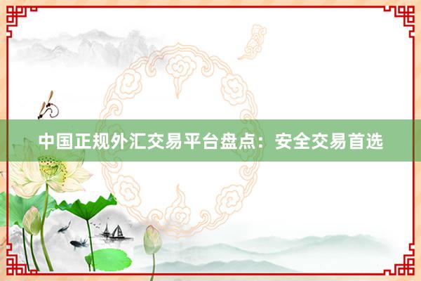 中国正规外汇交易平台盘点：安全交易首选