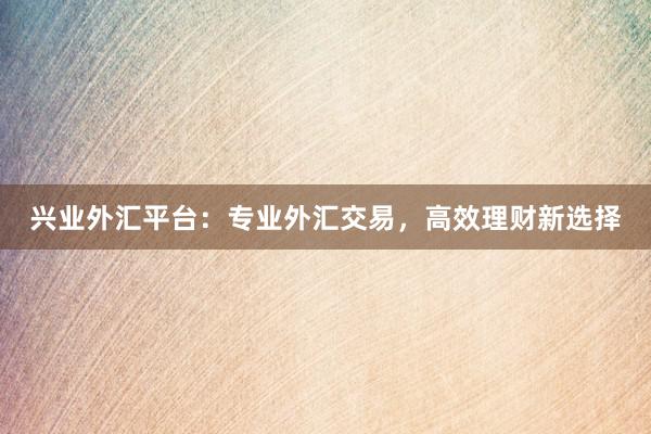 兴业外汇平台：专业外汇交易，高效理财新选择