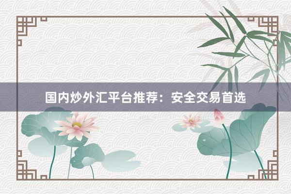 国内炒外汇平台推荐：安全交易首选