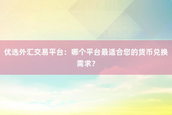 优选外汇交易平台：哪个平台最适合您的货币兑换需求？