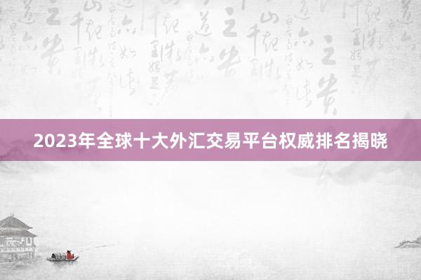 2023年全球十大外汇交易平台权威排名揭晓
