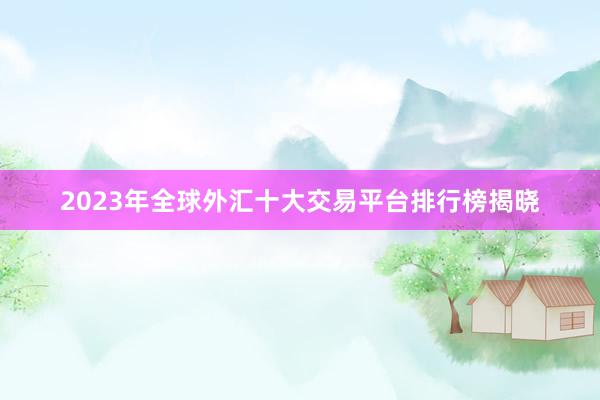 2023年全球外汇十大交易平台排行榜揭晓