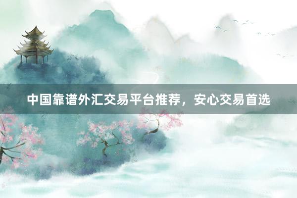 中国靠谱外汇交易平台推荐，安心交易首选