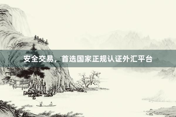安全交易，首选国家正规认证外汇平台