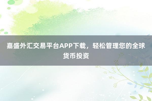 嘉盛外汇交易平台APP下载，轻松管理您的全球货币投资