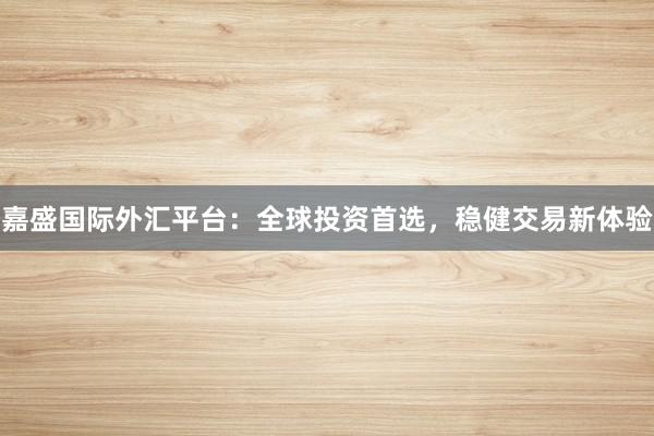 嘉盛国际外汇平台：全球投资首选，稳健交易新体验