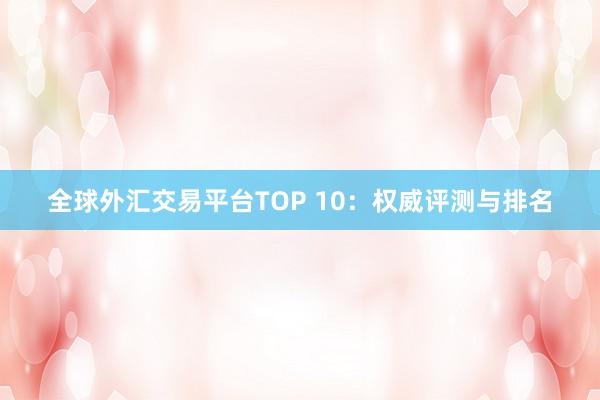 全球外汇交易平台TOP 10：权威评测与排名