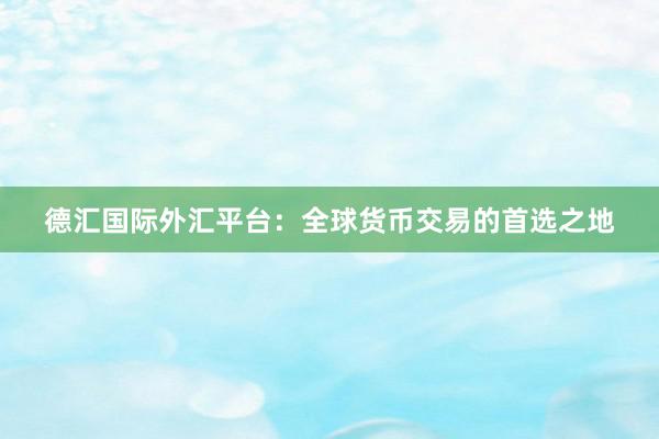 德汇国际外汇平台：全球货币交易的首选之地