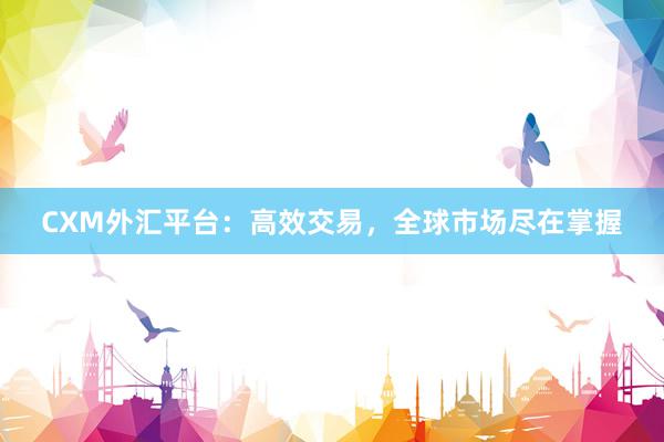 CXM外汇平台：高效交易，全球市场尽在掌握