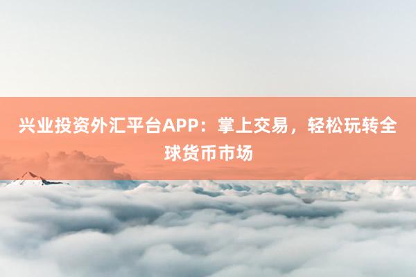 兴业投资外汇平台APP：掌上交易，轻松玩转全球货币市场