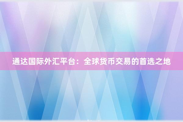 通达国际外汇平台：全球货币交易的首选之地