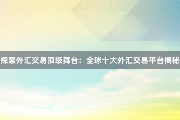 探索外汇交易顶级舞台：全球十大外汇交易平台揭秘