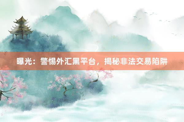 曝光：警惕外汇黑平台，揭秘非法交易陷阱