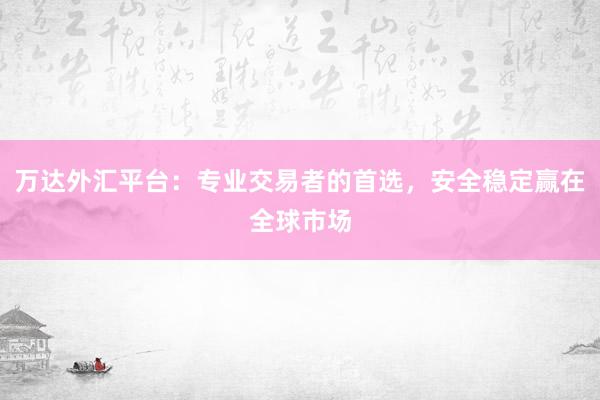 万达外汇平台：专业交易者的首选，安全稳定赢在全球市场