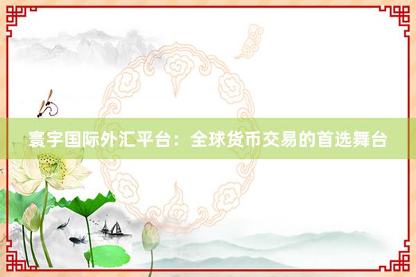 寰宇国际外汇平台：全球货币交易的首选舞台