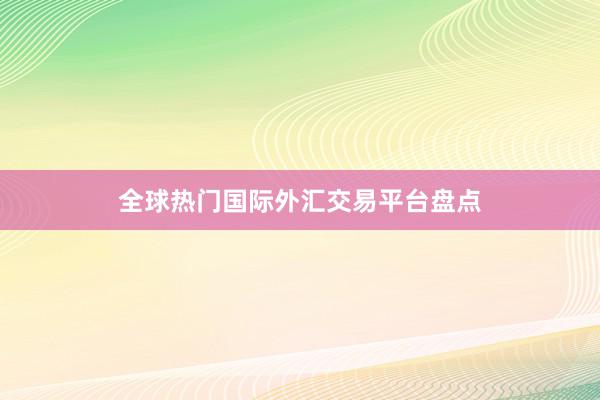 全球热门国际外汇交易平台盘点
