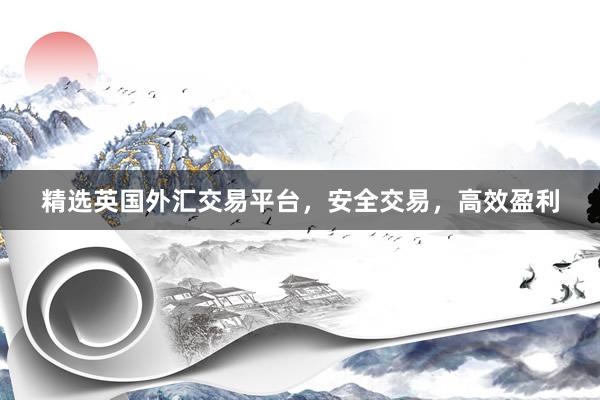 精选英国外汇交易平台，安全交易，高效盈利