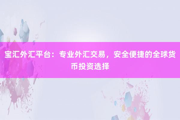 宝汇外汇平台：专业外汇交易，安全便捷的全球货币投资选择