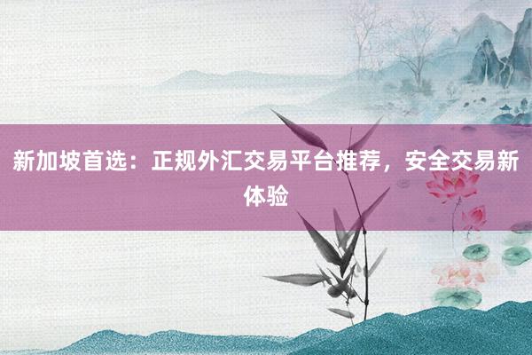 新加坡首选：正规外汇交易平台推荐，安全交易新体验