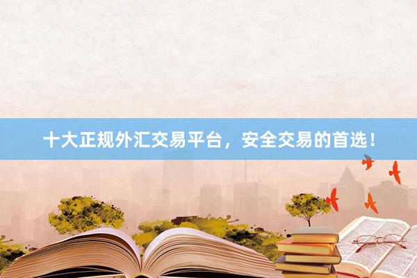 十大正规外汇交易平台，安全交易的首选！