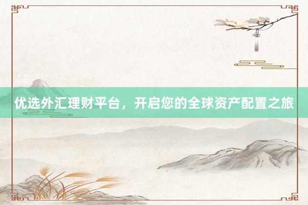 优选外汇理财平台，开启您的全球资产配置之旅