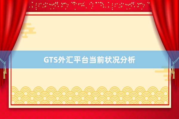 GTS外汇平台当前状况分析