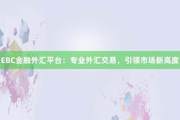 EBC金融外汇平台：专业外汇交易，引领市场新高度